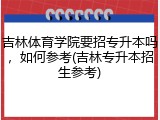 吉林体育学院要招专升本吗，如何参考(吉林专升本招生参考)