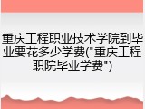 重庆工程职业技术学院到毕业要花多少学费("重庆工程职院毕业学费")