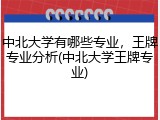 中北大学有哪些专业，王牌专业分析(中北大学王牌专业)