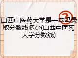 山西中医药大学是一本吗录取分数线多少(山西中医药大学分数线)