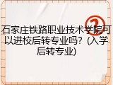 石家庄铁路职业技术学院可以进校后转专业吗？(入学后转专业)