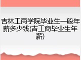 吉林工商学院毕业生一般年薪多少钱(吉工商毕业生年薪)