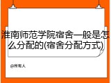 淮南师范学院宿舍一般是怎么分配的(宿舍分配方式)