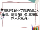 兰州科技职业学院的创始人是谁，前身是什么(兰职创始人及前身)