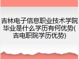 吉林电子信息职业技术学院毕业是什么学历有何优势(吉电职院学历优势)