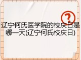 辽宁何氏医学院的校庆日是哪一天(辽宁何氏校庆日)