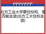 北方工业大学要住校吗，是否能走读(北方工大住校走读)