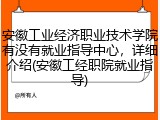 安徽工业经济职业技术学院有没有就业指导中心，详细介绍(安徽工经职院就业指导)
