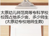 太原幼儿师范高等专科学校校园占地多少亩，多少师生(太原幼专校地师生数)