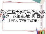 西安工程大学每年招生人数多少，政策变动如何(西安工程大学招生政策)