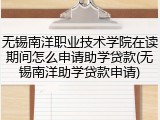 无锡南洋职业技术学院在读期间怎么申请助学贷款(无锡南洋助学贷款申请)