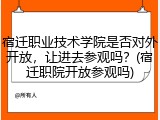 宿迁职业技术学院是否对外开放，让进去参观吗？(宿迁职院开放参观吗)
