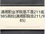 潇湘职业学院是不是211或985高校(潇湘职院非211/985)