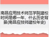 南昌应用技术师范学院建校时间是哪一年，什么历史背景(南昌应技师建校年史)