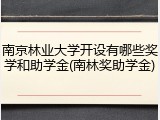 南京林业大学开设有哪些奖学和助学金(南林奖助学金)