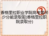 香格里拉职业学院高考需多少分能录取呢(香格里拉职院录取分)