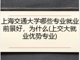 上海交通大学哪些专业就业前景好，为什么(上交大就业优势专业)