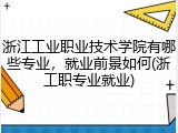 浙江工业职业技术学院有哪些专业，就业前景如何(浙工职专业就业)