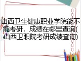 山西卫生健康职业学院能不能考研，成绩在哪里查询(山西卫职院考研成绩查询)