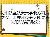沈阳航空航天大学北方科技学院一般要多少分才能录取(沈阳航院录取分)