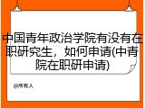中国青年政治学院有没有在职研究生，如何申请(中青院在职研申请)