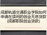 成都轨道交通职业学院如何申请在读间的创业无息贷款(成都职院创业贷款)