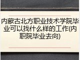 内蒙古北方职业技术学院毕业可以找什么样的工作(内职院毕业去向)