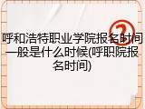 呼和浩特职业学院报名时间一般是什么时候(呼职院报名时间)