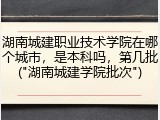 湖南城建职业技术学院在哪个城市，是本科吗，第几批("湖南城建学院批次")