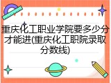 重庆化工职业学院要多少分才能进(重庆化工职院录取分数线)