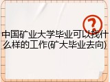 中国矿业大学毕业可以找什么样的工作(矿大毕业去向)