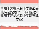 泉州工艺美术职业学院最好的专业是哪个，详细阐述(泉州工艺美术职业学院王牌专业)