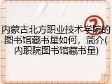 内蒙古北方职业技术学院的图书馆藏书量如何，简介(内职院图书馆藏书量)