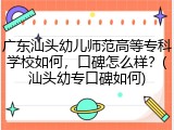 广东汕头幼儿师范高等专科学校如何，口碑怎么样？(汕头幼专口碑如何)