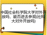 中国社会科学院大学对外开放吗，能否进去参观(社科大对外开放吗)