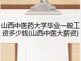 山西中医药大学毕业一般工资多少钱(山西中医大薪资)