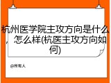 杭州医学院主攻方向是什么，怎么样(杭医主攻方向如何)