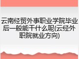 云南经贸外事职业学院毕业后一般能干什么呢(云经外职院就业方向)