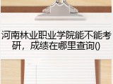 河南林业职业学院能不能考研，成绩在哪里查询()