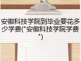 安徽科技学院到毕业要花多少学费("安徽科技学院学费")