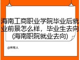 海南工商职业学院毕业后就业前景怎么样，毕业生去向(海南职院就业去向)