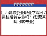 江西婺源茶业职业学院可以进校后转专业吗？(婺源茶院可转专业)