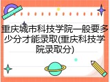 重庆城市科技学院一般要多少分才能录取(重庆科技学院录取分)