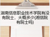 湖南信息职业技术学院有没有院士，大概多少(湘信院有院士吗)