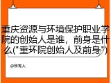 重庆资源与环境保护职业学院的创始人是谁，前身是什么("重环院创始人及前身")