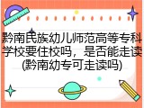 黔南民族幼儿师范高等专科学校要住校吗，是否能走读(黔南幼专可走读吗)