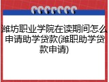 潍坊职业学院在读期间怎么申请助学贷款(潍职助学贷款申请)