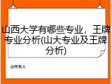 山西大学有哪些专业，王牌专业分析(山大专业及王牌分析)