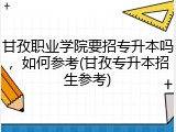 甘孜职业学院要招专升本吗，如何参考(甘孜专升本招生参考)