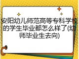 安阳幼儿师范高等专科学校的学生毕业都怎么样了(幼师毕业生去向)